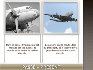 Dans le passe, l’hommes n’est montes pas les avions, le monde avait moins le carbon dioxide. Les avions ont le mode idéal du transport, et il signifie il y a plus d'émissions le carbon dioxide.