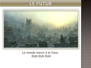 Le monde meurt à le futur. DUN DUN DUN