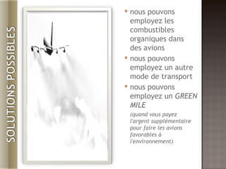 nous pouvons employez les combustibles organiques dans des avions nous pouvons employez un autre mode de transport nous pouvons employez un GREEN MILE ( quand vous payez l'argent supplémentaire pour faire les avions favorables à l'environnement)
