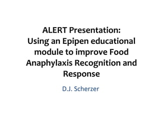 ALERT Presentation: Using an Epipen educational module to improve Food Anaphylaxis Recognition and Response D.J. Scherzer 