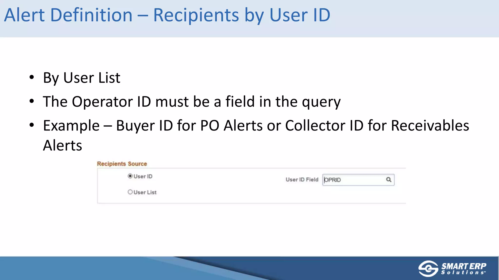 Alert Definition – Recipients by User ID
• By User List
• The Operator ID must be a field in the query
• Example – Buyer ID for PO Alerts or Collector ID for Receivables
Alerts
 