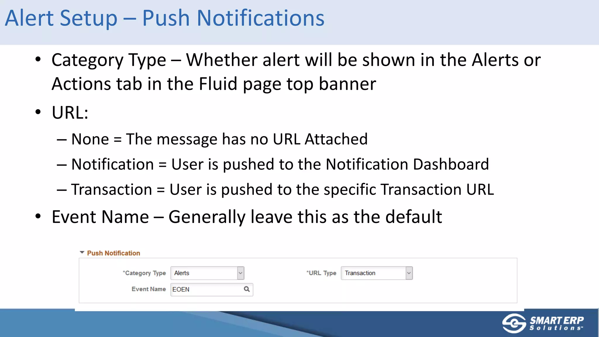 Alert Setup – Push Notifications
• Category Type – Whether alert will be shown in the Alerts or
Actions tab in the Fluid page top banner
• URL:
– None = The message has no URL Attached
– Notification = User is pushed to the Notification Dashboard
– Transaction = User is pushed to the specific Transaction URL
• Event Name – Generally leave this as the default
 