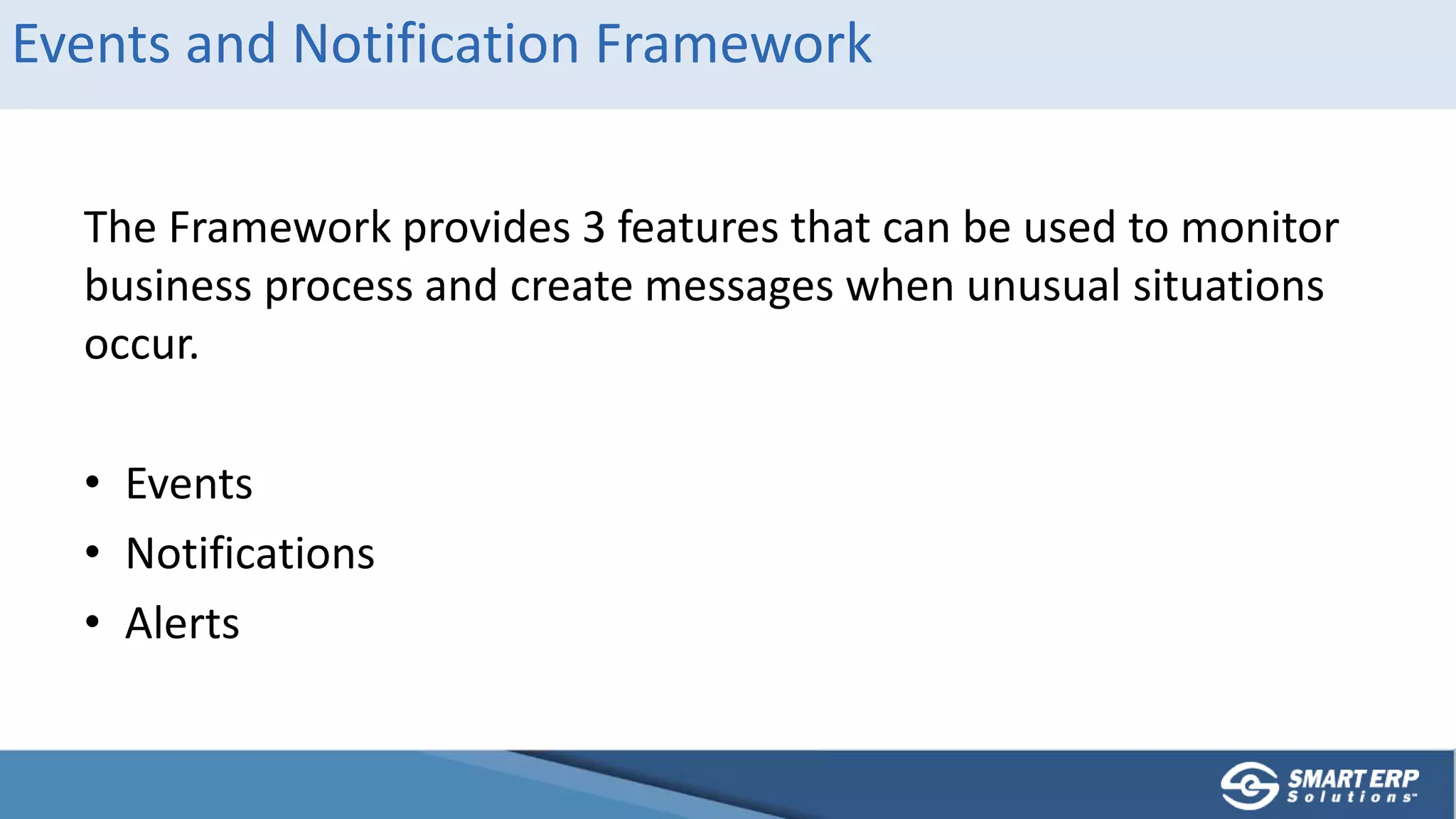 Events and Notification Framework
The Framework provides 3 features that can be used to monitor
business process and create messages when unusual situations
occur.
• Events
• Notifications
• Alerts
 