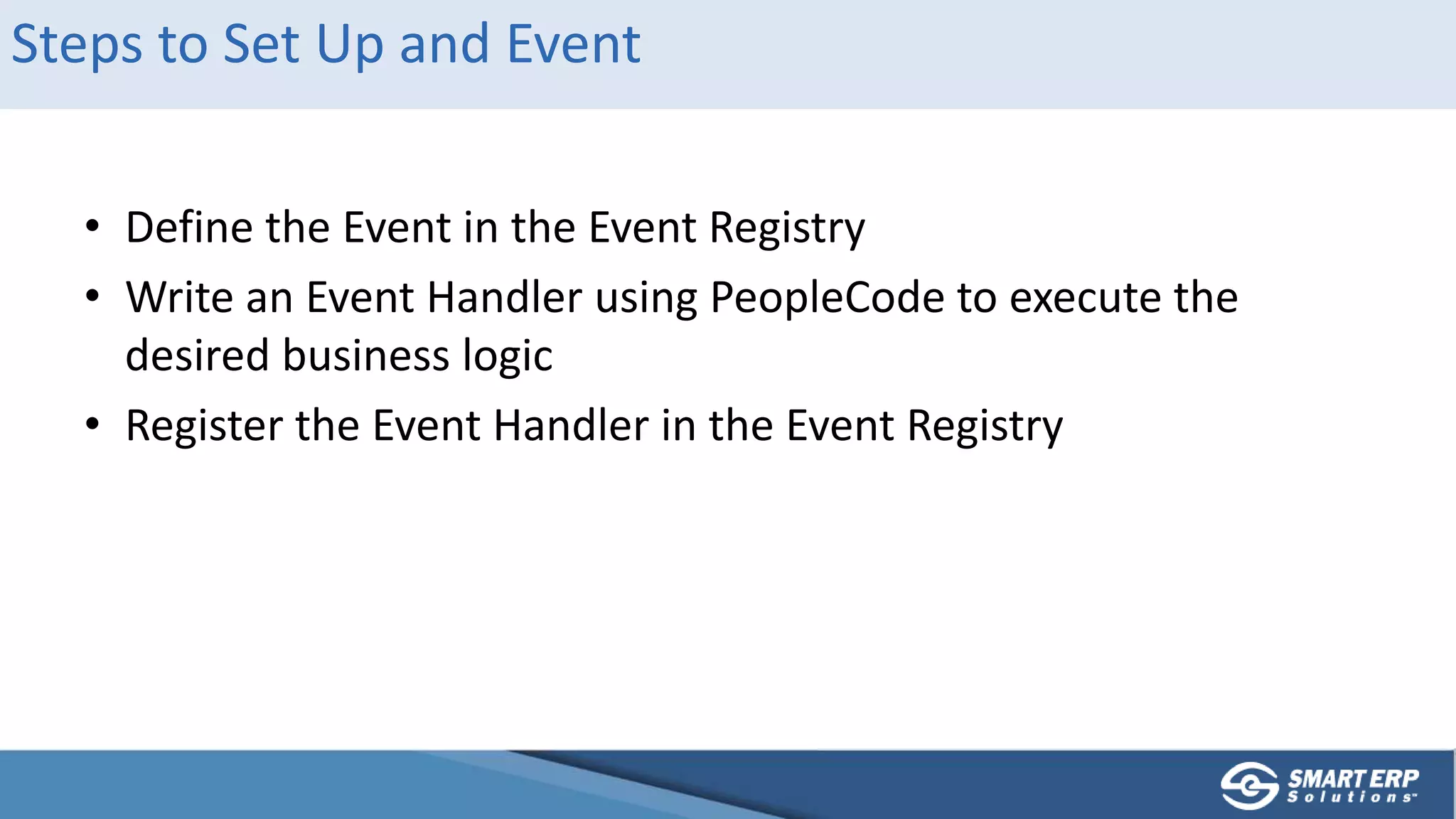 Steps to Set Up and Event
• Define the Event in the Event Registry
• Write an Event Handler using PeopleCode to execute the
desired business logic
• Register the Event Handler in the Event Registry
 