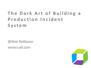 The Dark Art of Building a
Production Incide nt
Syste m
@AloisReitbauer
www.ruxit.com
 