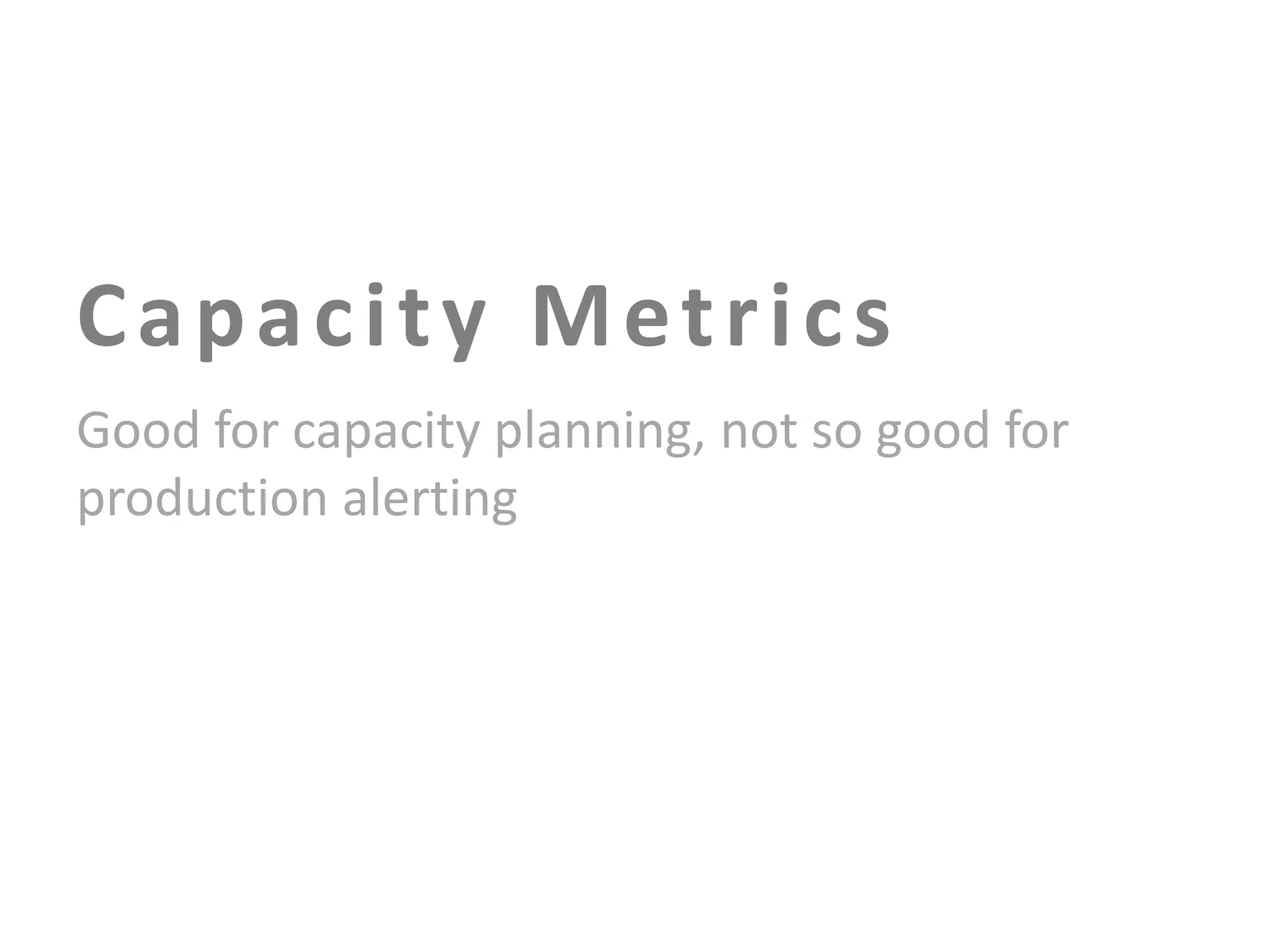 Capacity Metrics
Good for capacity planning, not so good for
production alerting

 