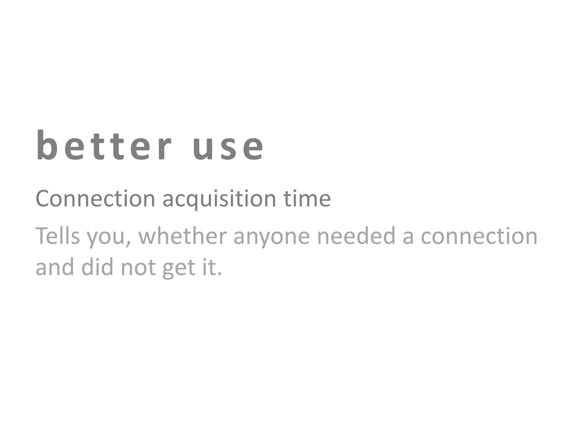 b e tte r u s e
Connection acquisition time
Tells you, whether anyone needed a connection
and did not get it.

 
