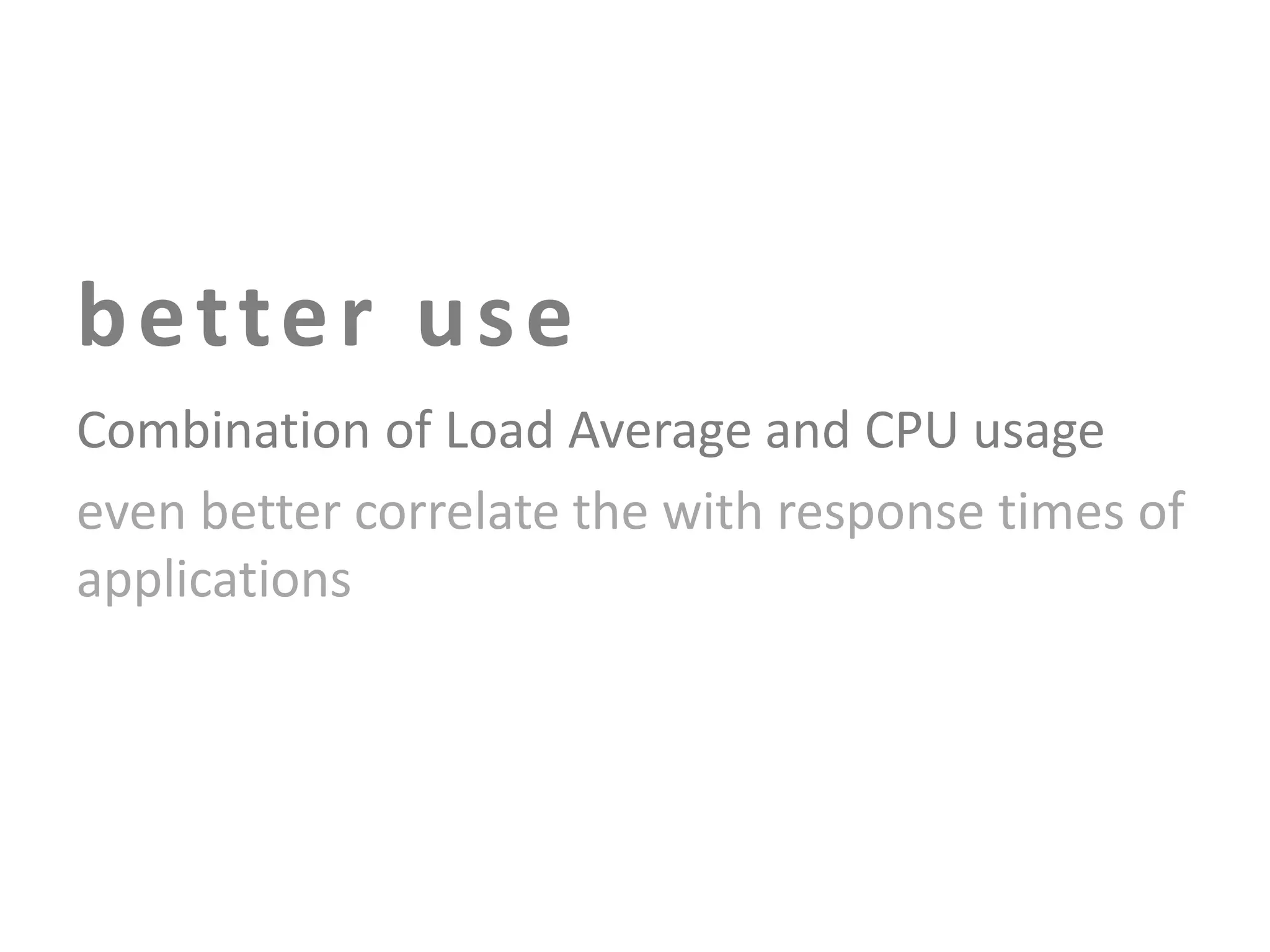 b e tte r u s e
Combination of Load Average and CPU usage
even better correlate the with response times of
applications

 