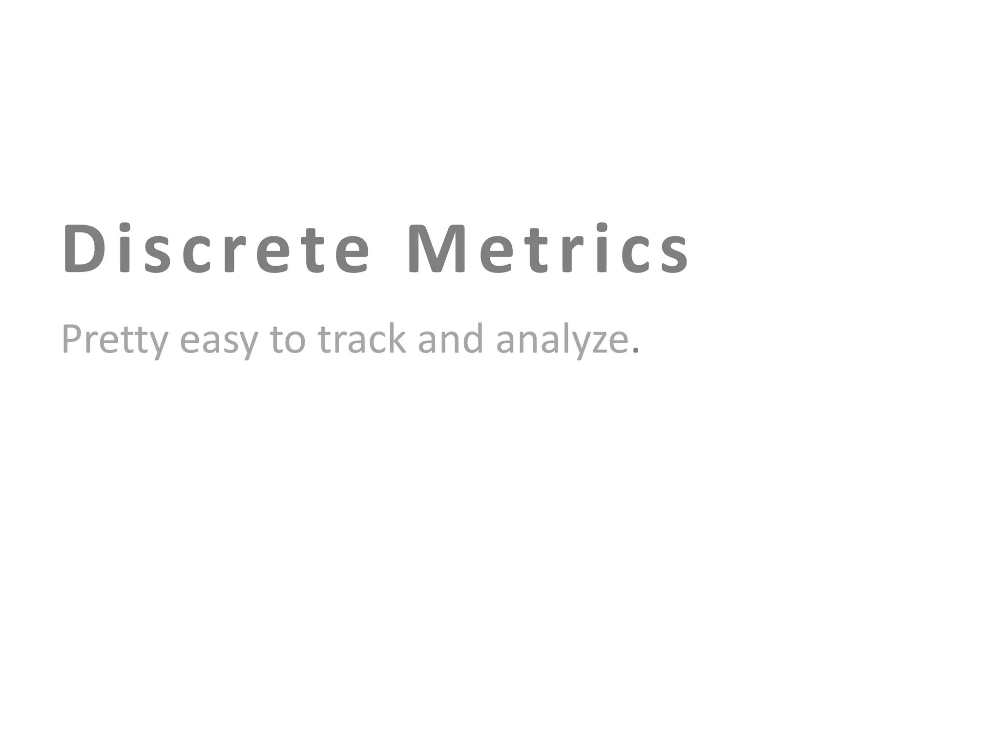 D i s c re te M e t r i c s
Pretty easy to track and analyze.

 