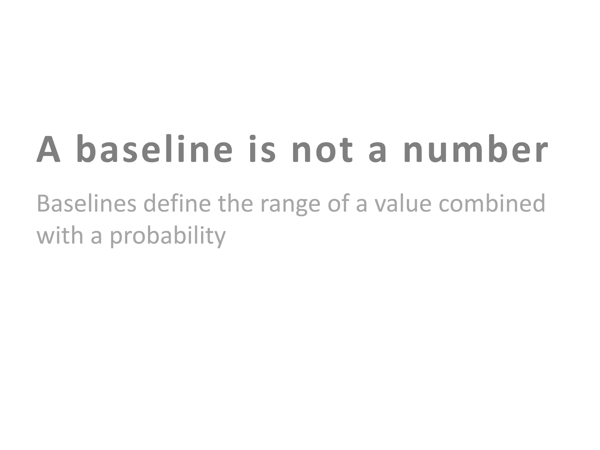 A baseline is not a number
Baselines define the range of a value combined
with a probability

 