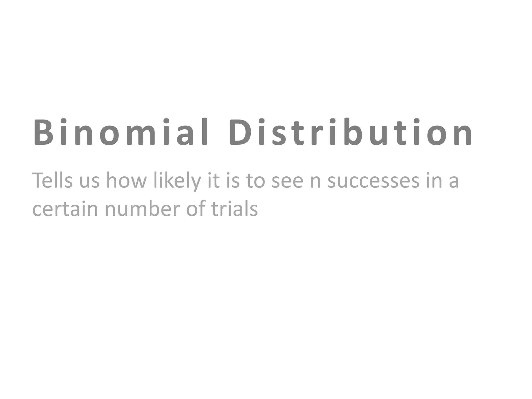 B i n o m i a l D i st r i b u t i o n
Tells us how likely it is to see n successes in a
certain number of trials

 