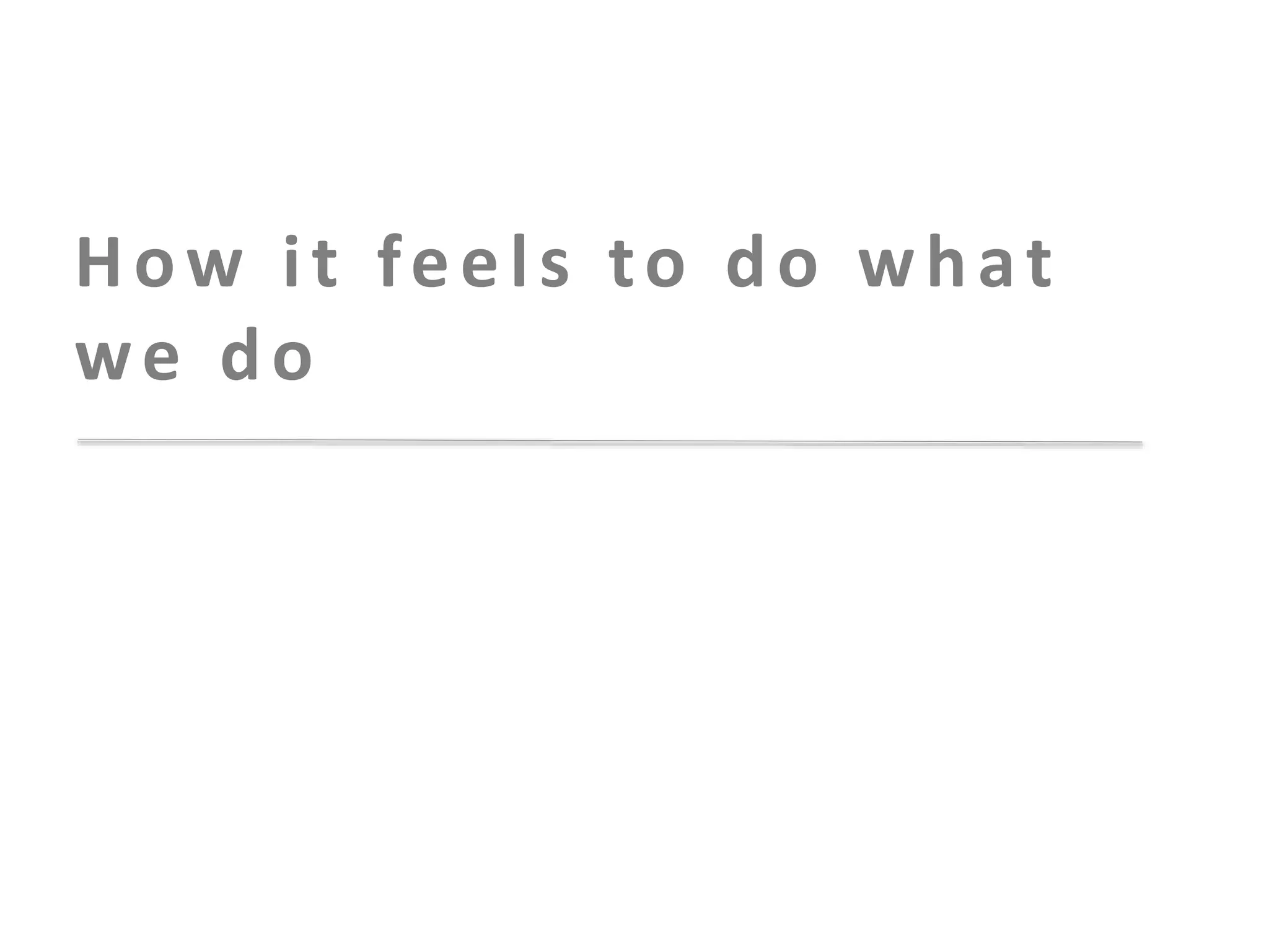 How it feels to do what
we do

 