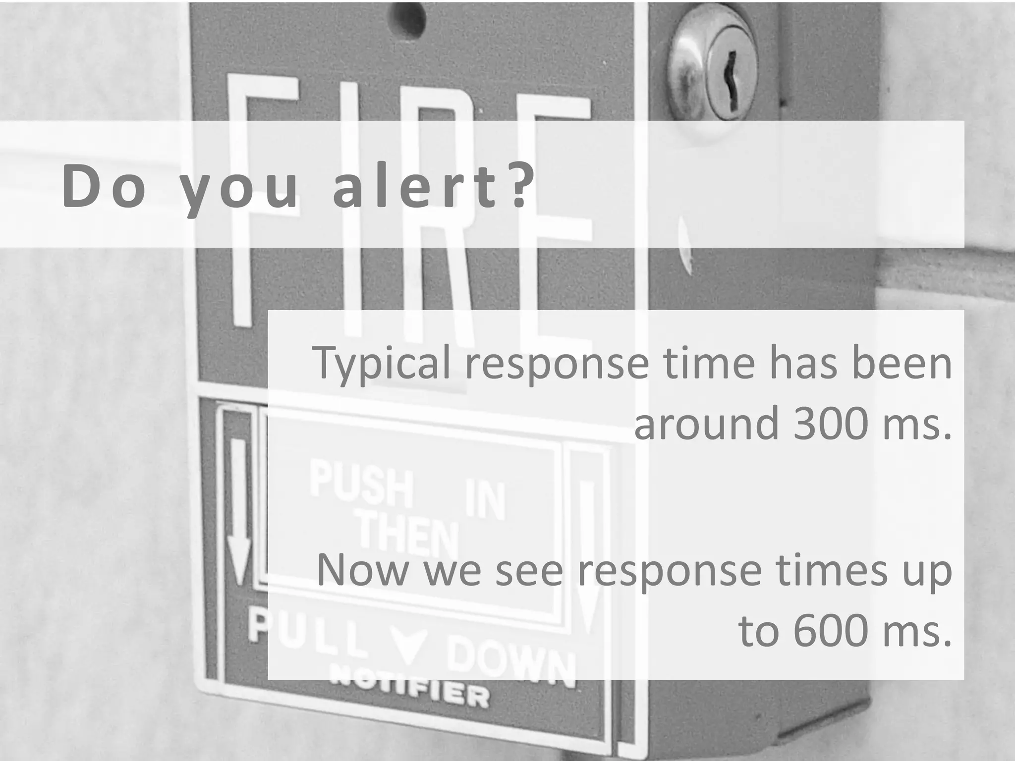 Do you alert?
Typical response time has been
around 300 ms.
Now we see response times up
to 600 ms.

 