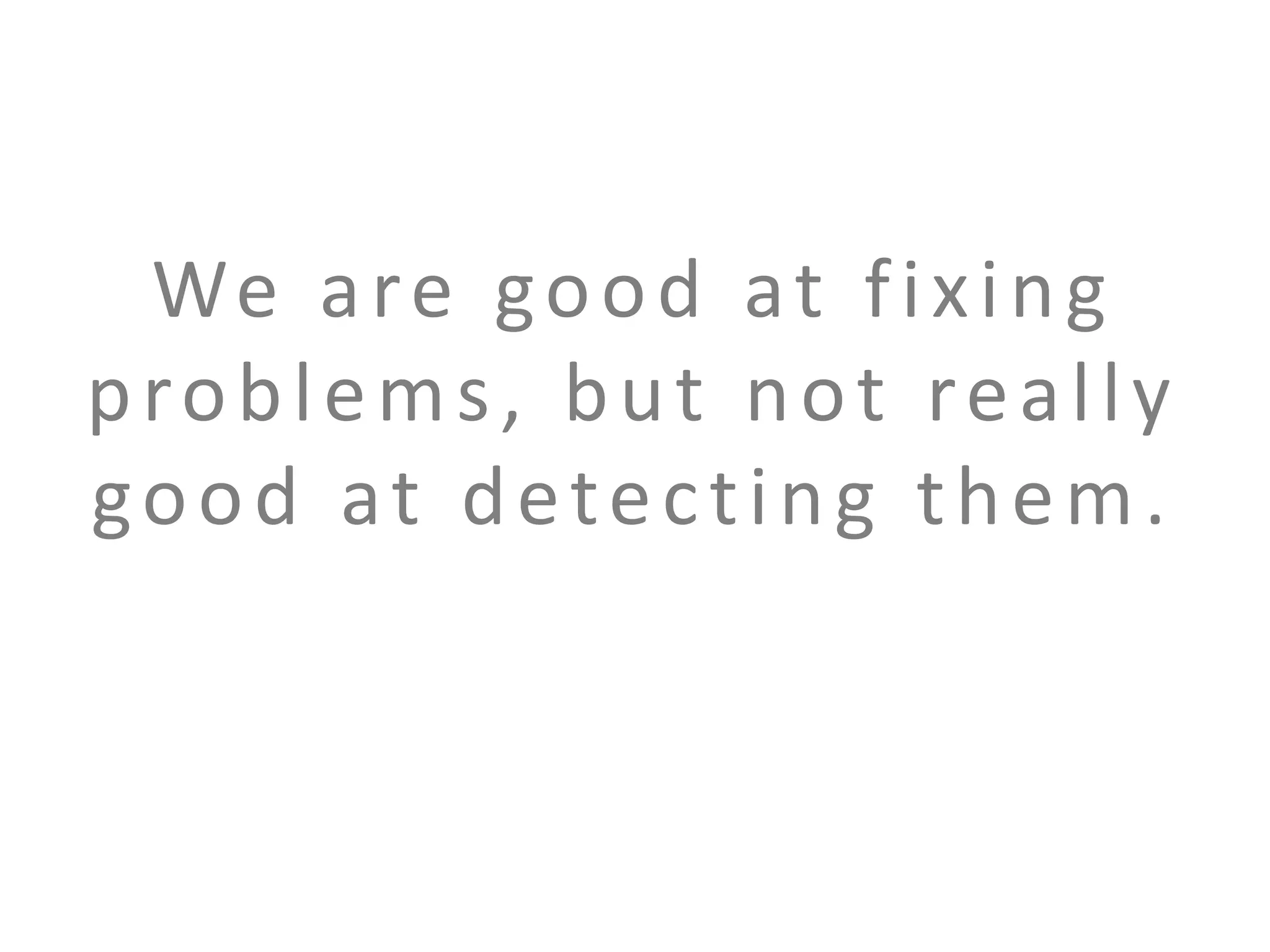 We a r e g o o d a t f i x i n g
problems, but not really
good at detecting them.

 