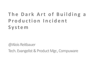 The Dark Art of Building a
Production Incident
System
@Alois Reitbauer
Tech. Evangelist & Product Mgr., Compuware

 