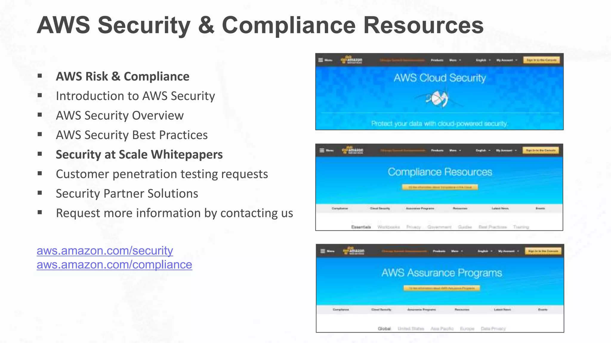AWS Security & Compliance Resources
 AWS Risk & Compliance
 Introduction to AWS Security
 AWS Security Overview
 AWS Security Best Practices
 Security at Scale Whitepapers
 Customer penetration testing requests
 Security Partner Solutions
 Request more information by contacting us
aws.amazon.com/security
aws.amazon.com/compliance
 