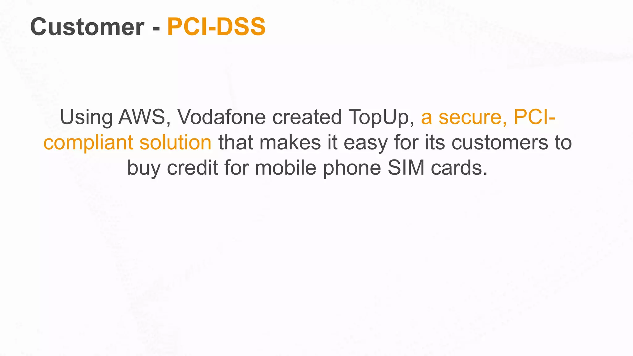 Customer - PCI-DSS
Using AWS, Vodafone created TopUp, a secure, PCI-
compliant solution that makes it easy for its customers to
buy credit for mobile phone SIM cards.
 