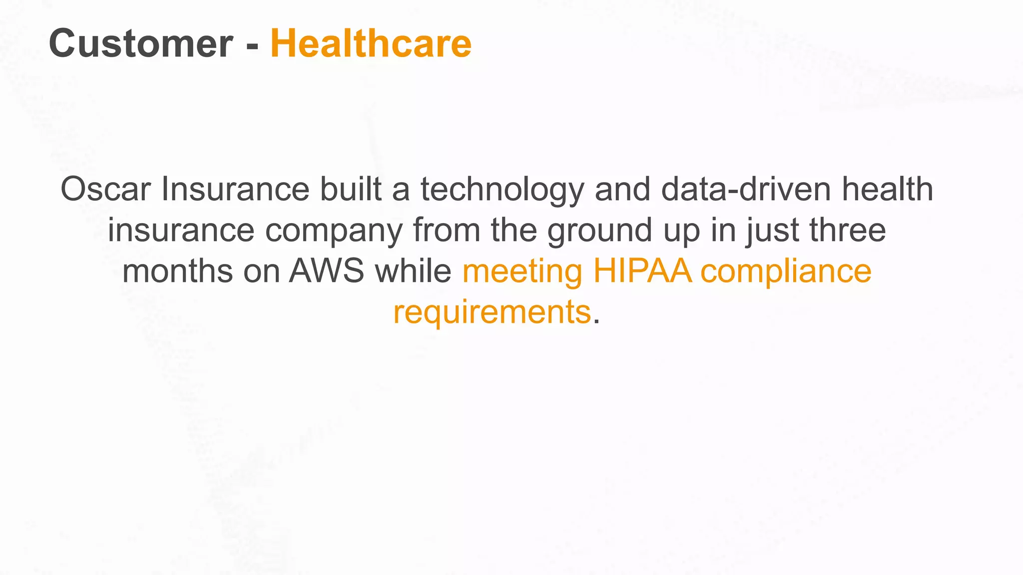 Customer - Healthcare
Oscar Insurance built a technology and data-driven health
insurance company from the ground up in just three
months on AWS while meeting HIPAA compliance
requirements.
 