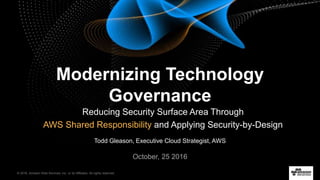 © 2016, Amazon Web Services, Inc. or its Affiliates. All rights reserved.
Todd Gleason, Executive Cloud Strategist, AWS
October, 25 2016
Modernizing Technology
Governance
Reducing Security Surface Area Through
AWS Shared Responsibility and Applying Security-by-Design
 