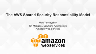 The AWS Shared Security Responsibility Model
Matt Yanchyshyn
Sr. Manager, Solutions Architecture
Amazon Web Services
 