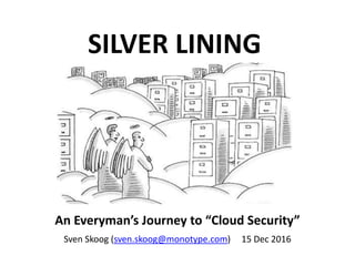 SILVER LINING
An Everyday Security Primer (…and More)
An Everyman’s Journey to “Cloud Security”
Sven Skoog (sven.skoog@monotype.com) 15 Dec 2016
 