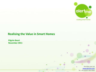 Realising the Value in Smart Homes
Pilgrim Beart
November 2011




                                             AlertMe.com Ltd
                                            www.alertme.com
                                     Tel: +44 (0)207 993 9500
 