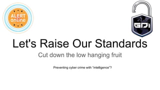 Preventing cyber crime with “intelligence”?
Let's Raise Our Standards
Cut down the low hanging fruit
 