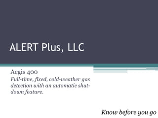 ALERT Plus, LLC
Aegis 400
Full-time, fixed, cold-weather gas
detection with an automatic shut-
down feature.
Know before you go
 