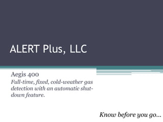 ALERT Plus, LLC
Aegis 400
Full-time, fixed, cold-weather gas
detection with an automatic shut-
down feature.
Know before you go…
 