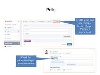 Polls 
Create a poll and 
add multiple 
answer choices. 
Votes are 
anonymous 
Check for 
understanding or 
survey opinions 
 
