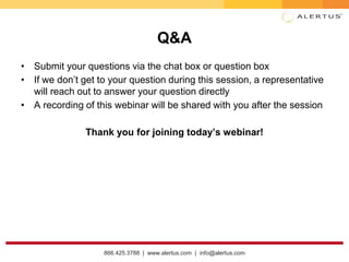 866.425.3788 | www.alertus.com | info@alertus.com
Q&A
• Submit your questions via the chat box or question box
• If we don’t get to your question during this session, a representative
will reach out to answer your question directly
• A recording of this webinar will be shared with you after the session
Thank you for joining today’s webinar!
 