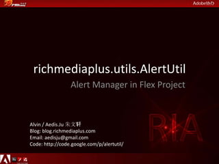 richmediaplus.utils.AlertUtil Alert Manager in Flex Project Alvin / Aedis.Ju 朱文轩 Blog: blog.richmediaplus.com Email: aedisju@gmail.com Code: http://code.google.com/p/alertutil/ 