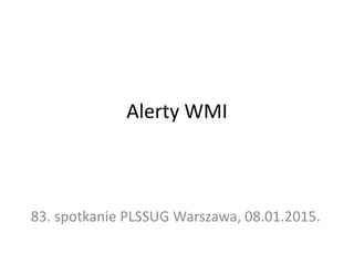 Alerty WMI
83. spotkanie PLSSUG Warszawa, 08.01.2015.
 