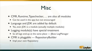 Misc
•
• Can be used in the app; but not encouraged	

Language and JDK are added by default	

•
• Yes, even JDK is a module (actually multiple modules)	

Logging module(s) have special treatment	

•
• So all logs end-up at the same place — JBoss LogManager	

CMR is pluggable — RepositoryBuilder	

•

CMR, Runtime, Typechecker, … are also all modules	


•

Impl your own Repository

 