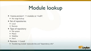 Module lookup
• <name,version> → module or <null>	

• No range lookup	

• Set of repositories	

•
•

Local	

Remote	


•
•
•
•

File system	

Maven	

WebDav	

Herd	


•

Transferring module’ bytecode bits and *dependency info*

• Type of repository	

• Remote → Local	


 
