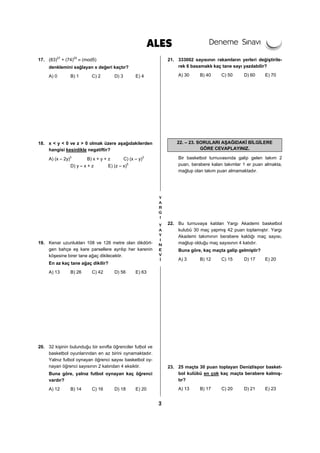 3
17. (83)27
+ (74)25
≡ (mod5)
denklemini sağlayan x değeri kaçtır?
A) 0 B) 1 C) 2 D) 3 E) 4
18. x < y < 0 ve z > 0 olmak üzere aşağıdakilerden
hangisi kesinlikle negatiftir?
A) (x – 2y)3
B) x + y + z C) (x – y)3
D) y – x + z E) (z – x)5
19. Kenar uzunlukları 108 ve 126 metre olan dikdört-
gen bahçe eş kare parsellere ayrılıp her karenin
köşesine birer tane ağaç dikilecektir.
En az kaç tane ağaç dikilir?
A) 13 B) 26 C) 42 D) 56 E) 63
20. 32 kişinin bulunduğu bir sınıfta öğrenciler futbol ve
basketbol oyunlarından en az birini oynamaktadır.
Yalnız futbol oynayan öğrenci sayısı basketbol oy-
nayan öğrenci sayısının 2 katından 4 eksiktir.
Buna göre, yalnız futbol oynayan kaç öğrenci
vardır?
A) 12 B) 14 C) 16 D) 18 E) 20
21. 333002 sayısının rakamların yerleri değiştirile-
rek 6 basamaklı kaç tane sayı yazılabilir?
A) 30 B) 40 C) 50 D) 60 E) 70
22. – 23. SORULARI AŞAĞIDAKİ BİLGİLERE
GÖRE CEVAPLAYINIZ.
Bir basketbol turnuvasında galip gelen takım 2
puan, berabere kalan takımlar 1 er puan almakta,
mağlup olan takım puan almamaktadır.
22. Bu turnuvaya katılan Yargı Akademi basketbol
kulubü 30 maç yapmış 42 puan toplamıştır. Yargı
Akademi takımının berabere kaldığı maç sayısı,
mağlup olduğu maç sayısının 4 katıdır.
Buna göre, kaç maçta galip gelmiştir?
A) 3 B) 12 C) 15 D) 17 E) 20
23. 25 maçta 30 puan toplayan Denizlispor basket-
bol kulübü en çok kaç maçta berabere kalmış-
tır?
A) 13 B) 17 C) 20 D) 21 E) 23
 