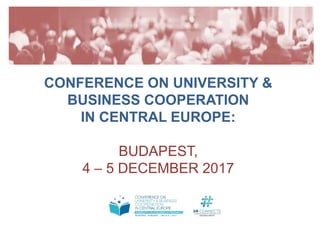 CONFERENCE ON UNIVERSITY &
BUSINESS COOPERATION
IN CENTRAL EUROPE:
BUDAPEST,
4 – 5 DECEMBER 2017
 
