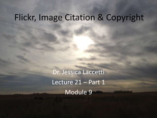Flickr, Image Citation & Copyright




         Dr. Jessica Laccetti
         Lecture 21 – Part 1
              Module 9
 