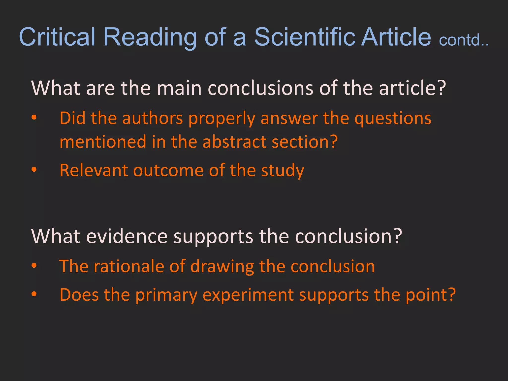 Critical Reading of a Scientific Article contd..What are the main conclusions of the article?	Did the authors properly answer the questions mentioned in the abstract section?Relevant outcome of the study What evidence supports the conclusion?	The rationale of drawing the conclusion