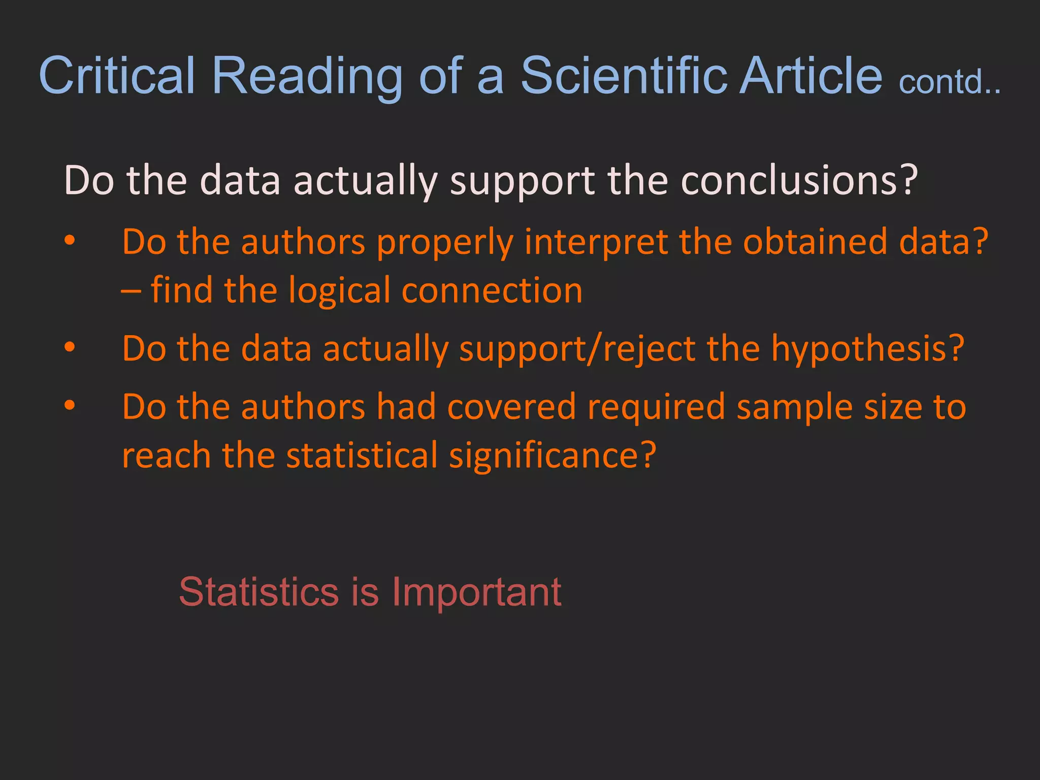 Does the primary experiment supports the point?Critical Reading of a Scientific Article contd..Do the data actually support the conclusions?	Do the authors properly interpret the obtained data? – find the logical connectionDo the data actually support/reject the hypothesis?Do the authors had covered required sample size to reach the statistical significance? Statistics is Important