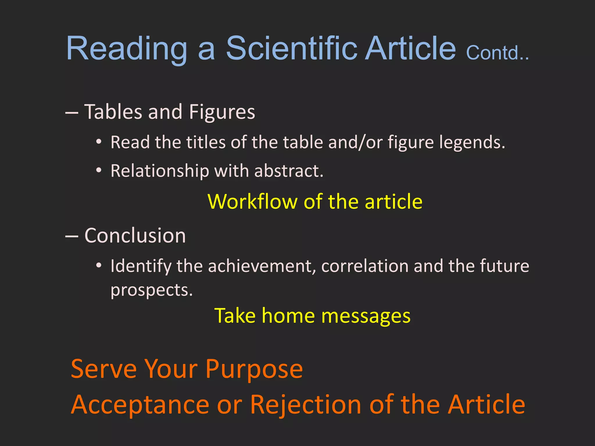 Reading a Scientific Article Contd..Tables and FiguresRead the titles of the table and/or figure legends.Relationship with abstract.  ConclusionIdentify the achievement, correlation and the future prospects. Workflow of the article Take home messagesServe Your PurposeAcceptance or Rejection of the Article