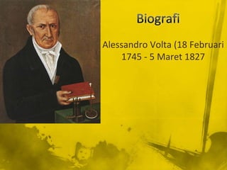 Alessandro Volta (18 Februari
1745 - 5 Maret 1827
 
