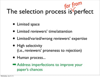 The selection process is perfect
• Limited space
• Limited reviewers’ time/attention
• Limited/varied/wrong reviewers’ expertise
• High selectivity
(i.e., reviewers’ proneness to rejection)
• Human process...
➡Address imperfections to improve your
paper’s chances
far from
 
