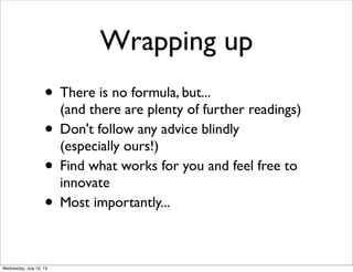 Wrapping up
• There is no formula, but...
(and there are plenty of further readings)
• Don't follow any advice blindly
(especially ours!)
• Find what works for you and feel free to
innovate
• Most importantly...
 