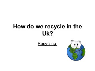 How do we recycle in the
Uk?
Recycling
 