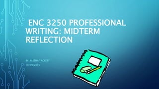 ENC 3250 PROFESSIONAL
WRITING: MIDTERM
REFLECTION
BY: ALESHA TACKETT
10/09/2015
 