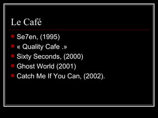Le Café Se7en, (1995) « Quality Cafe .»  Sixty Seconds, (2000) Ghost World (2001) Catch Me If You Can, (2002).  