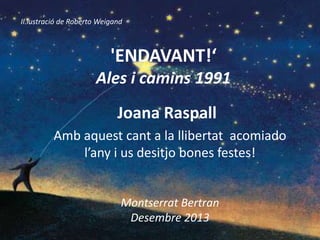 Il.lustració de Roberto Weigand

'ENDAVANT!‘
Ales i camins 1991
Joana Raspall
Amb aquest cant a la llibertat acomiado
l’any i us desitjo bones festes!

Montserrat Bertran
Desembre 2013

 