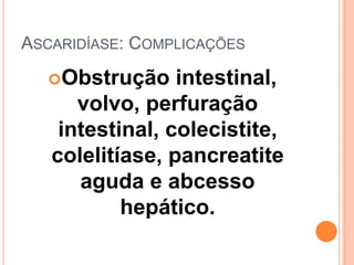 ASCARIDÍASE: COMPLICAÇÕES

  Obstrução     intestinal,
      volvo, perfuração
    intestinal, colecistite,
   colelitíase, pancreatite
      aguda e abcesso
           hepático.
 