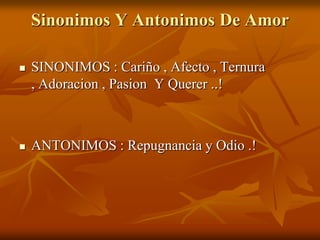 Sinonimos Y Antonimos De Amor

   SINONIMOS : Cariño , Afecto , Ternura
    , Adoracion , Pasion Y Querer ..!



   ANTONIMOS : Repugnancia y Odio .!
 